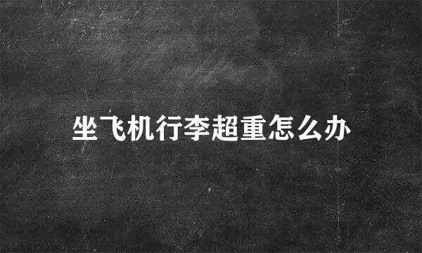 坐飞机行李超重怎么办