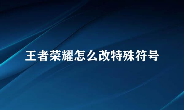 王者荣耀怎么改特殊符号