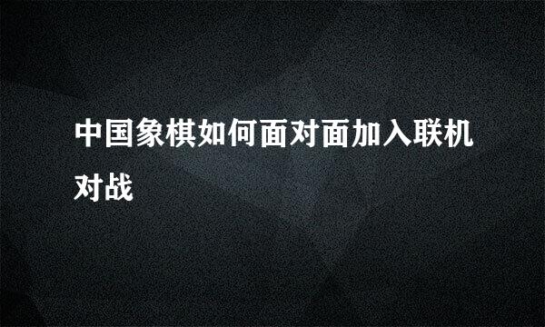 中国象棋如何面对面加入联机对战
