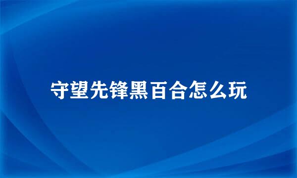 守望先锋黑百合怎么玩