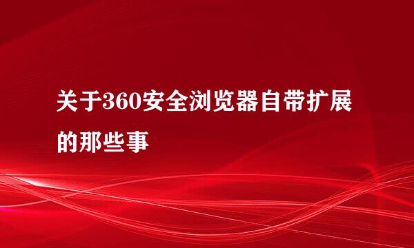 关于360安全浏览器自带扩展的那些事