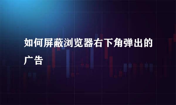 如何屏蔽浏览器右下角弹出的广告