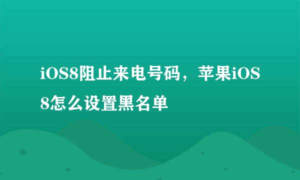 iOS8阻止来电号码，苹果iOS8怎么设置黑名单