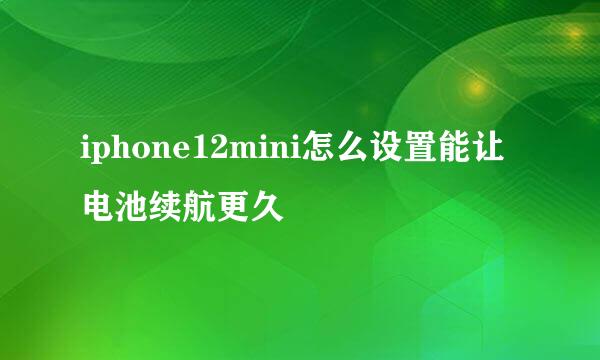 iphone12mini怎么设置能让电池续航更久