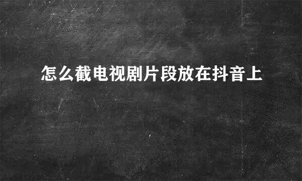 怎么截电视剧片段放在抖音上