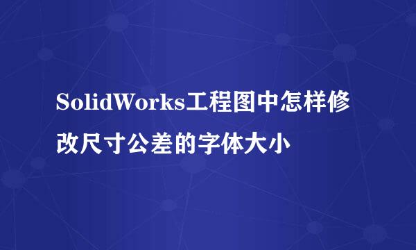SolidWorks工程图中怎样修改尺寸公差的字体大小