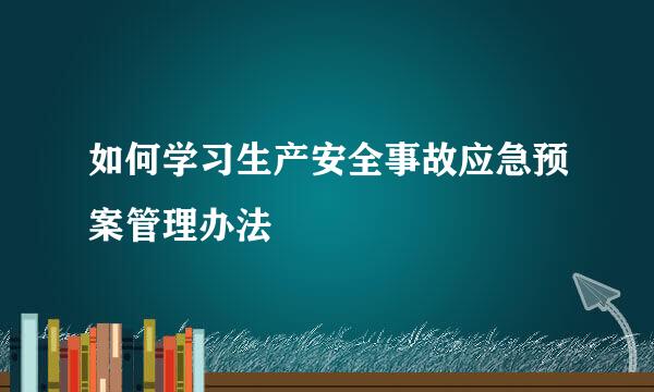 如何学习生产安全事故应急预案管理办法