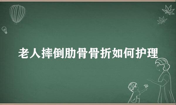 老人摔倒肋骨骨折如何护理
