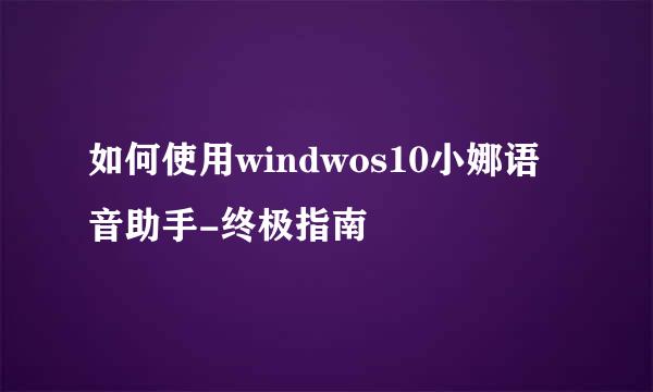 如何使用windwos10小娜语音助手-终极指南