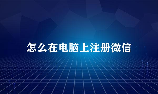 怎么在电脑上注册微信