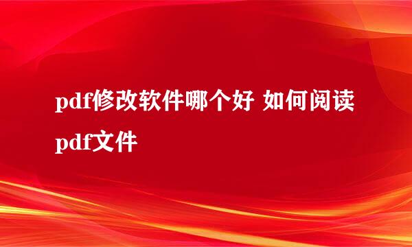 pdf修改软件哪个好 如何阅读pdf文件