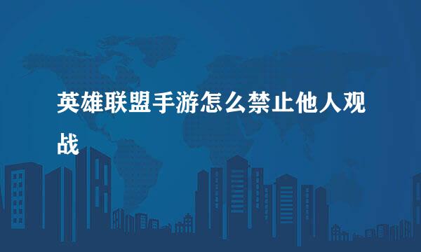 英雄联盟手游怎么禁止他人观战