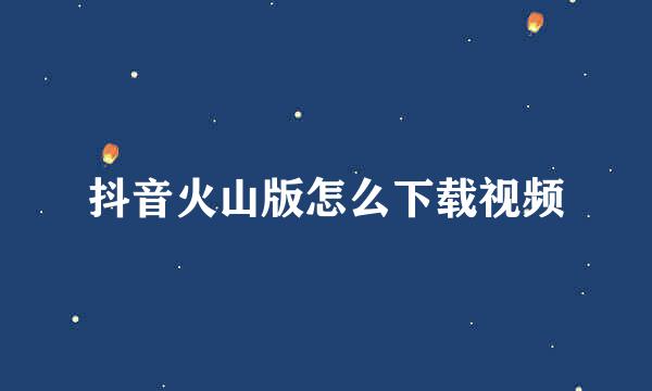 抖音火山版怎么下载视频