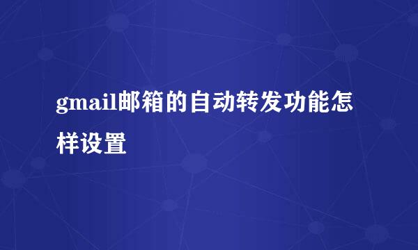 gmail邮箱的自动转发功能怎样设置
