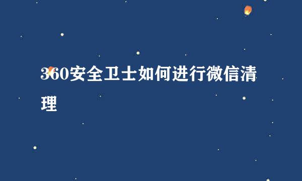 360安全卫士如何进行微信清理