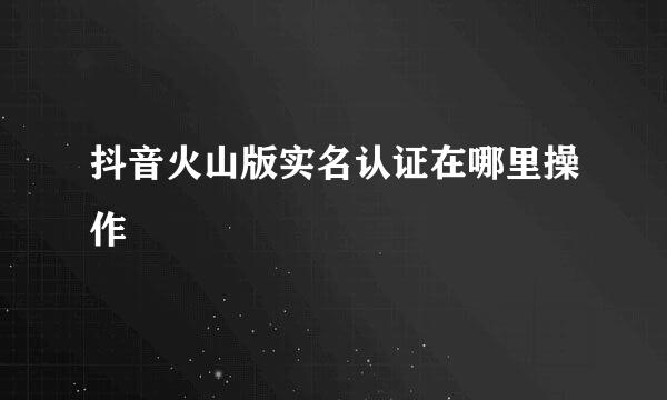 抖音火山版实名认证在哪里操作