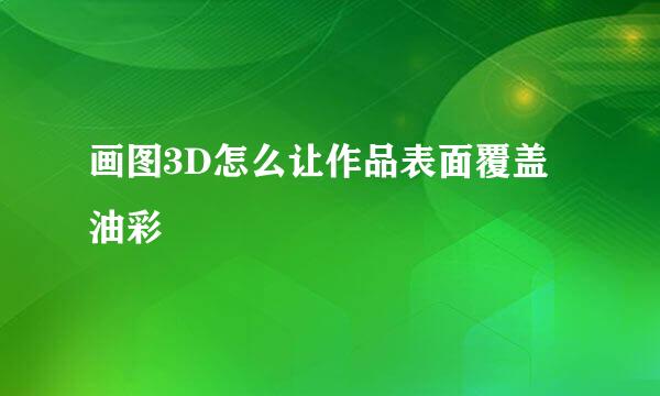 画图3D怎么让作品表面覆盖油彩