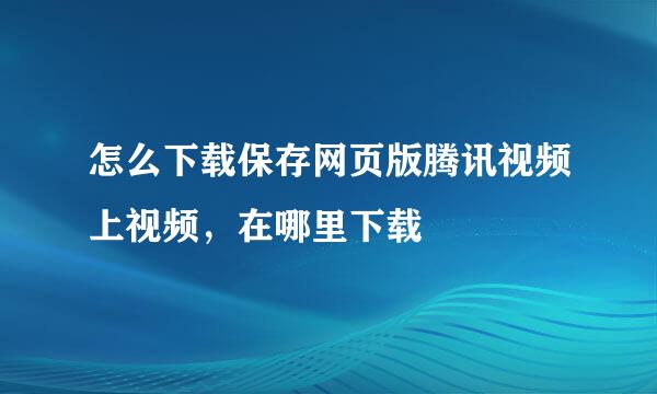 怎么下载保存网页版腾讯视频上视频，在哪里下载