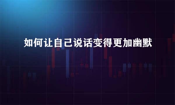 如何让自己说话变得更加幽默
