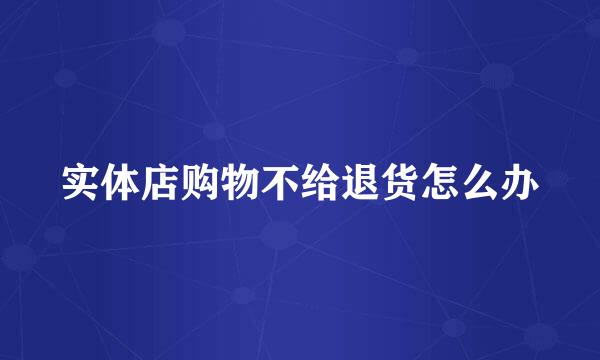 实体店购物不给退货怎么办