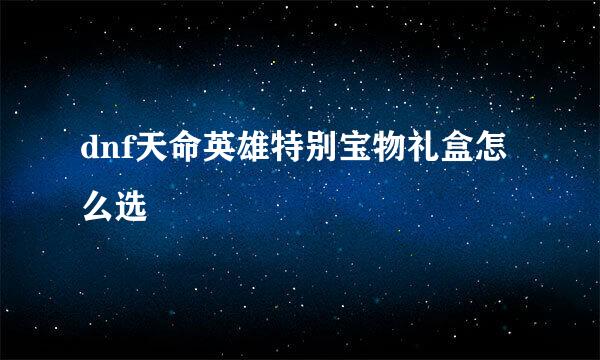dnf天命英雄特别宝物礼盒怎么选