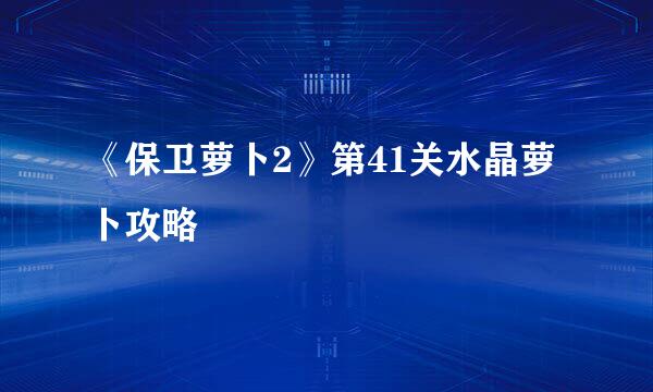 《保卫萝卜2》第41关水晶萝卜攻略