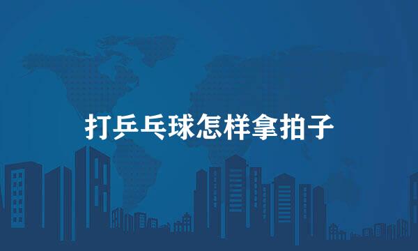 打乒乓球怎样拿拍子