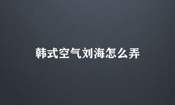 韩式空气刘海怎么弄