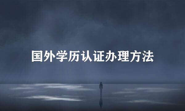 国外学历认证办理方法