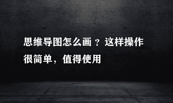 思维导图怎么画 ？这样操作很简单，值得使用