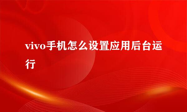 vivo手机怎么设置应用后台运行