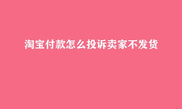 淘宝付款怎么投诉卖家不发货