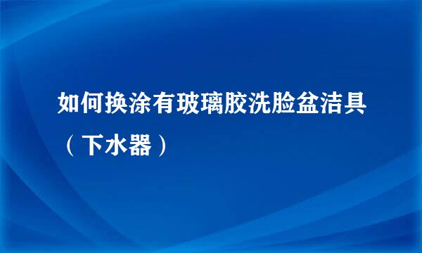 如何换涂有玻璃胶洗脸盆洁具（下水器）
