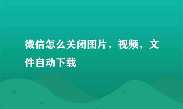 微信怎么关闭图片，视频，文件自动下载