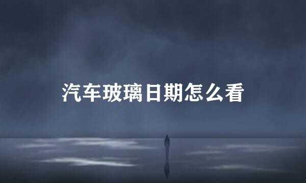 汽车玻璃日期怎么看