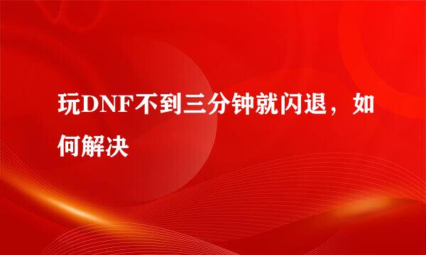 玩DNF不到三分钟就闪退，如何解决