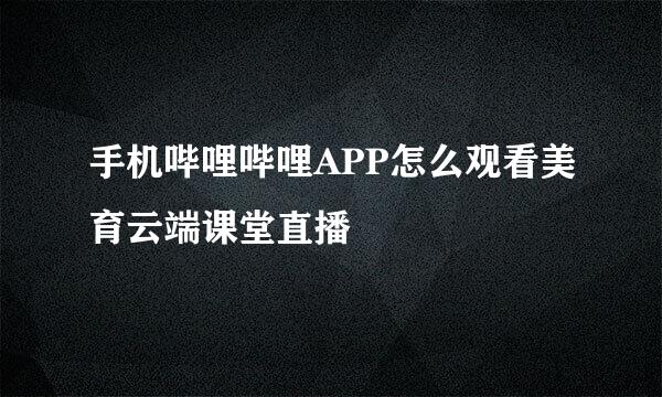 手机哔哩哔哩APP怎么观看美育云端课堂直播