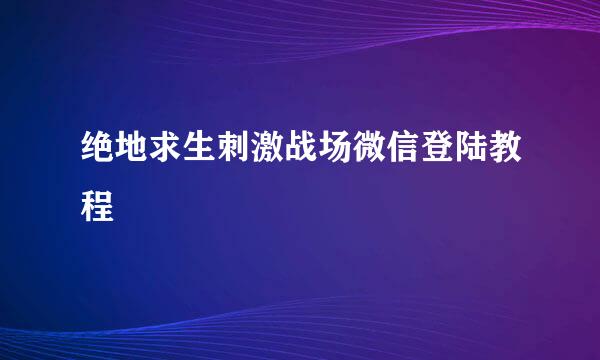 绝地求生刺激战场微信登陆教程