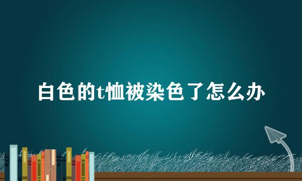 白色的t恤被染色了怎么办