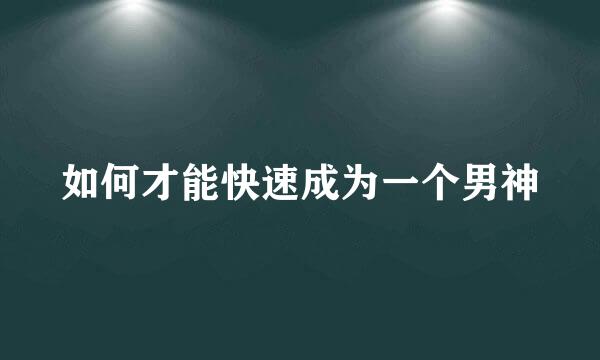 如何才能快速成为一个男神