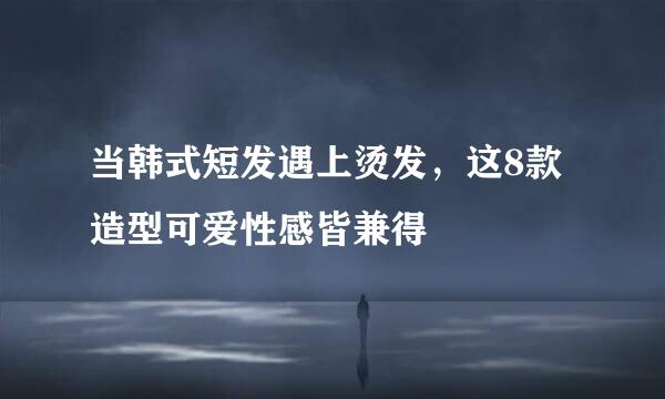 当韩式短发遇上烫发，这8款造型可爱性感皆兼得