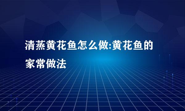 清蒸黄花鱼怎么做:黄花鱼的家常做法