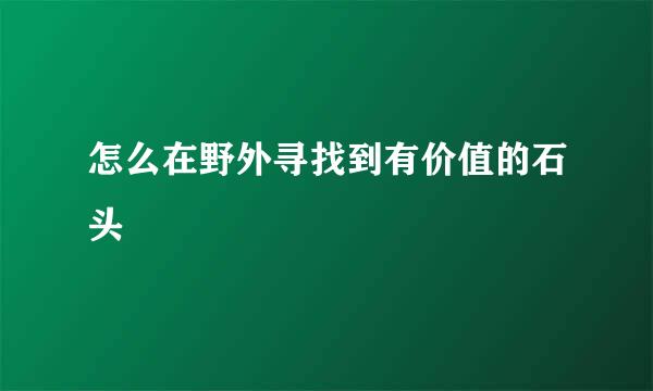 怎么在野外寻找到有价值的石头