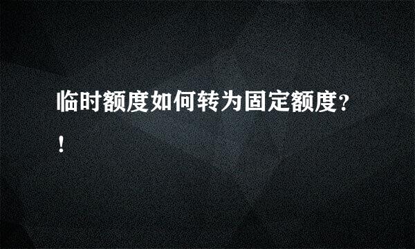 临时额度如何转为固定额度？！