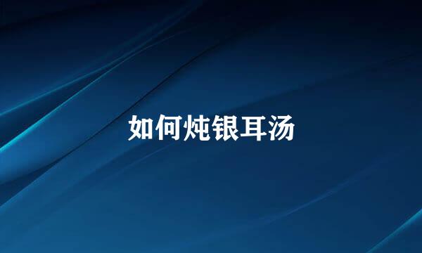 如何炖银耳汤