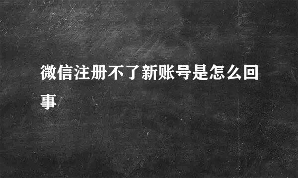 微信注册不了新账号是怎么回事