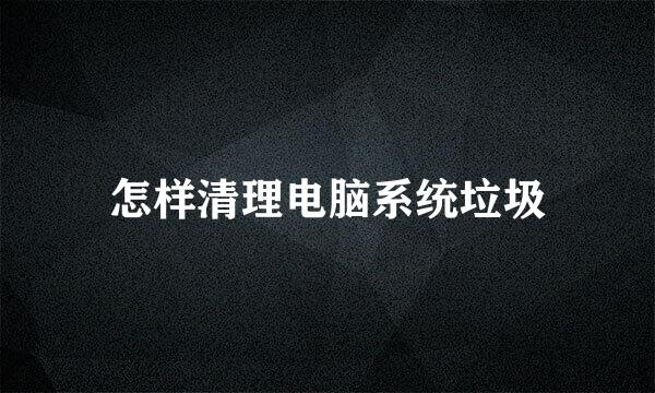 怎样清理电脑系统垃圾