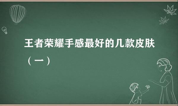 王者荣耀手感最好的几款皮肤（一）