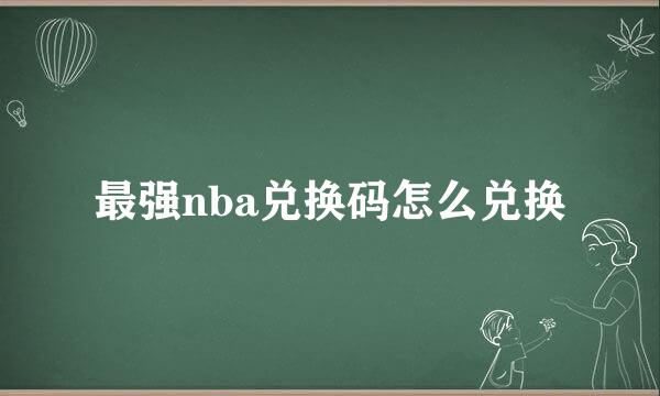 最强nba兑换码怎么兑换