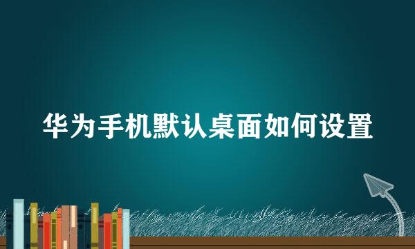 华为手机默认桌面如何设置